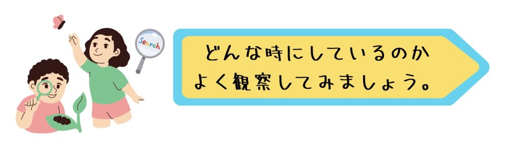 どんな時にしているのかよく観察してみましょう