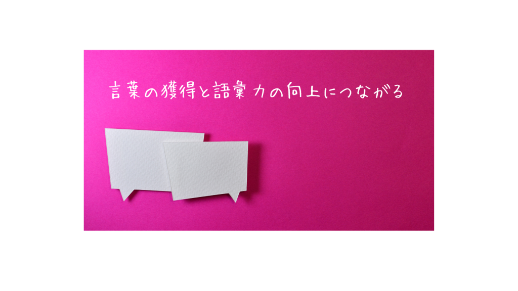 言葉の獲得と語彙力の向上につながる